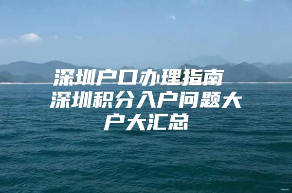 深圳户口办理指南 深圳积分入户问题大户大汇总