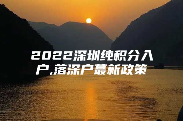 2022深圳纯积分入户,落深户蕞新政策