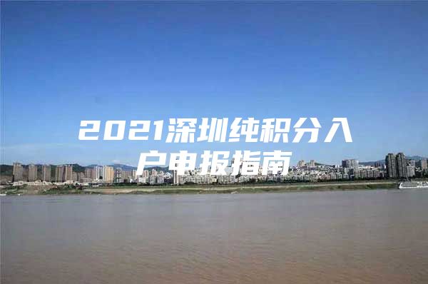 2021深圳纯积分入户申报指南