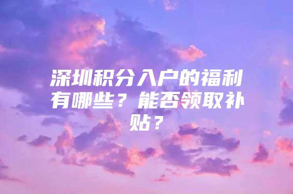 深圳积分入户的福利有哪些？能否领取补贴？