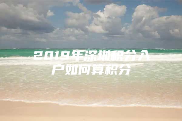 2019年深圳积分入户如何算积分