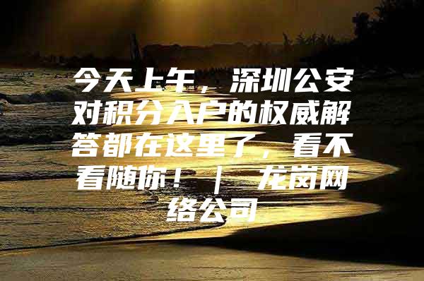 今天上午，深圳公安对积分入户的权威解答都在这里了，看不看随你！｜ 龙岗网络公司