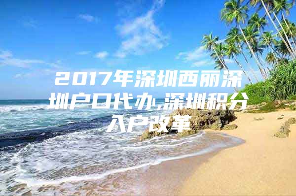 2017年深圳西丽深圳户口代办,深圳积分入户改革