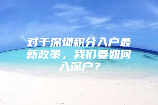 对于深圳积分入户最新政策，我们要如何入深户？