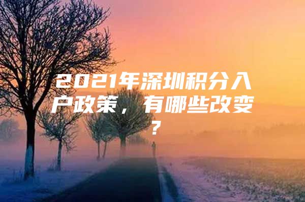 2021年深圳积分入户政策，有哪些改变？