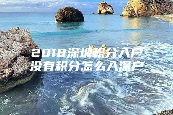 2018深圳积分入户没有积分怎么入深户