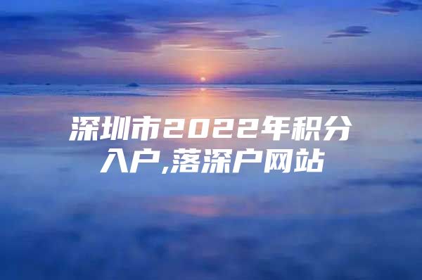 深圳市2022年积分入户,落深户网站