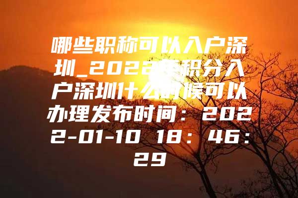 哪些职称可以入户深圳_2022年积分入户深圳什么时候可以办理发布时间：2022-01-10 18：46：29