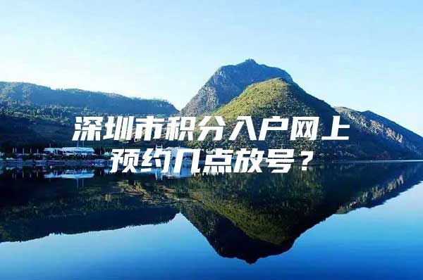 深圳市积分入户网上预约几点放号？