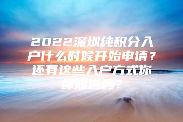 2022深圳纯积分入户什么时候开始申请？还有这些入户方式你都知道吗？