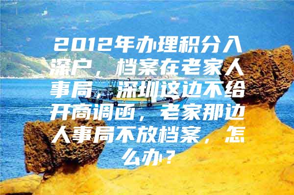 2012年办理积分入深户，档案在老家人事局，深圳这边不给开商调函，老家那边人事局不放档案，怎么办？