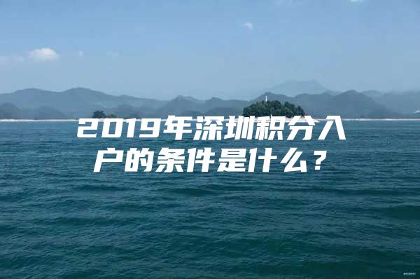 2019年深圳积分入户的条件是什么？