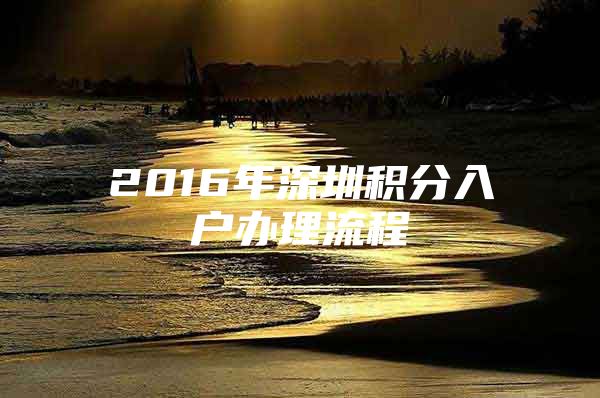 2016年深圳积分入户办理流程