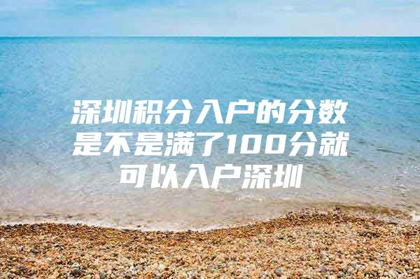 深圳积分入户的分数是不是满了100分就可以入户深圳