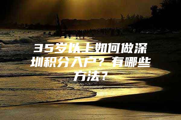 35岁以上如何做深圳积分入户？有哪些方法？