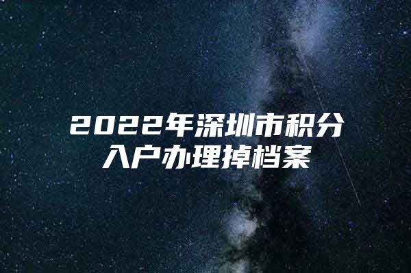 2022年深圳市积分入户办理掉档案