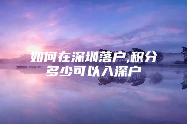 如何在深圳落户,积分多少可以入深户