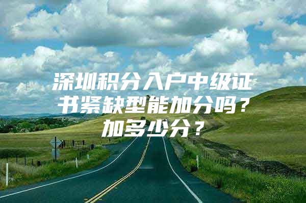 深圳积分入户中级证书紧缺型能加分吗？加多少分？